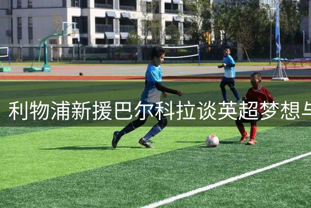 利物浦新援巴尔科拉谈英超梦想与签约心路