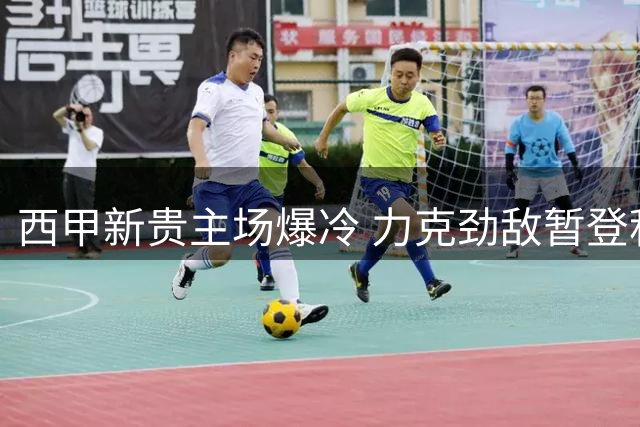 西甲新贵主场爆冷 力克劲敌暂登积分榜首