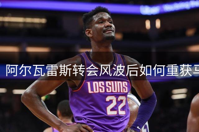 阿尔瓦雷斯转会风波后如何重获马竞信任？